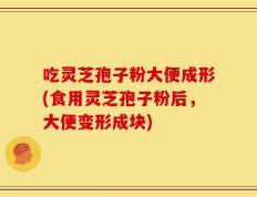 吃灵芝孢子粉大便成形(食用灵芝孢子粉后，大便变形成块)