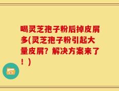 喝灵芝孢子粉后掉皮屑多(灵芝孢子粉引起大量皮屑？解决方案来了！)