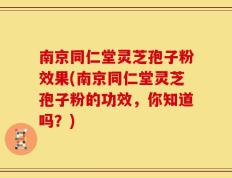 南京同仁堂灵芝孢子粉效果(南京同仁堂灵芝孢子粉的功效，你知道吗？)