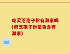 吃灵芝孢子粉有激素吗(灵芝孢子粉是否含有激素)