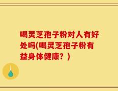 喝灵芝孢子粉对人有好处吗(喝灵芝孢子粉有益身体健康？)
