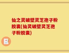 仙之灵破壁灵芝孢子粉胶囊(仙灵破壁灵芝孢子粉胶囊)