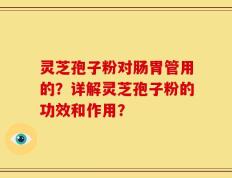 灵芝孢子粉对肠胃管用的？详解灵芝孢子粉的功效和作用？