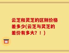 云芝和灵芝的区别价格差多少(云芝与灵芝的差价有多大？！)