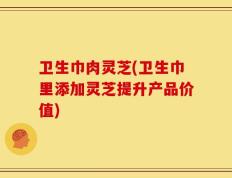 卫生巾肉灵芝(卫生巾里添加灵芝提升产品价值)