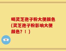 喝灵芝孢子粉大便颜色(灵芝孢子粉影响大便颜色？！)