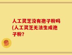 人工灵芝没有孢子粉吗(人工灵芝无法生成孢子粉？