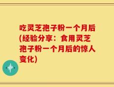 吃灵芝孢子粉一个月后(经验分享：食用灵芝孢子粉一个月后的惊人变化)