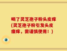 喝了灵芝孢子粉头皮痒(灵芝孢子粉引发头皮瘙痒，需谨慎使用！)