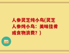 人参灵芝炖小鸟(灵芝人参炖小鸟：美味佳肴或食物浪费？)