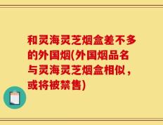 和灵海灵芝烟盒差不多的外国烟(外国烟品名与灵海灵芝烟盒相似，或将被禁售)