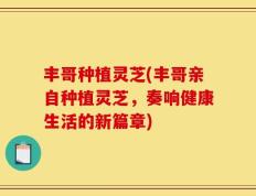 丰哥种植灵芝(丰哥亲自种植灵芝，奏响健康生活的新篇章)