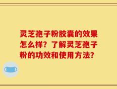 灵芝孢子粉胶囊的效果怎么样？了解灵芝孢子粉的功效和使用方法？