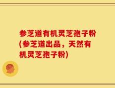 参芝道有机灵芝孢子粉(参芝道出品，天然有机灵芝孢子粉)