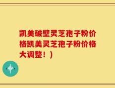 凯美破壁灵芝孢子粉价格凯美灵芝孢子粉价格大调整！)