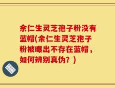 余仁生灵芝孢子粉没有蓝帽(余仁生灵芝孢子粉被曝出不存在蓝帽，如何辨别真伪？)
