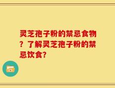 灵芝孢子粉的禁忌食物？了解灵芝孢子粉的禁忌饮食？
