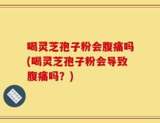 喝灵芝孢子粉会腹痛吗(喝灵芝孢子粉会导致腹痛吗？)