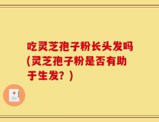 吃灵芝孢子粉长头发吗(灵芝孢子粉是否有助于生发？)