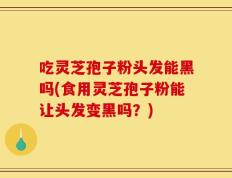 吃灵芝孢子粉头发能黑吗(食用灵芝孢子粉能让头发变黑吗？)