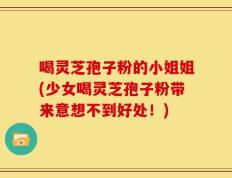 喝灵芝孢子粉的小姐姐(少女喝灵芝孢子粉带来意想不到好处！)