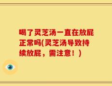 喝了灵芝汤一直在放屁正常吗(灵芝汤导致持续放屁，需注意！)