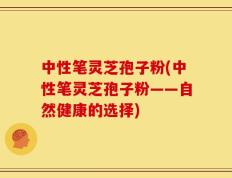 中性笔灵芝孢子粉(中性笔灵芝孢子粉——自然健康的选择)