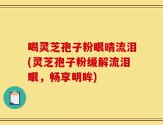 喝灵芝孢子粉眼晴流泪(灵芝孢子粉缓解流泪眼，畅享明眸)