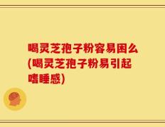 喝灵芝孢子粉容易困么(喝灵芝孢子粉易引起嗜睡感)