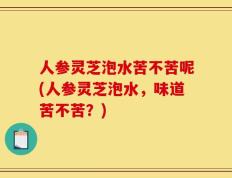 人参灵芝泡水苦不苦呢(人参灵芝泡水，味道苦不苦？)