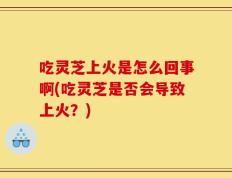 吃灵芝上火是怎么回事啊(吃灵芝是否会导致上火？)