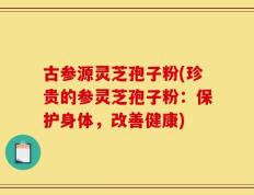 古参源灵芝孢子粉(珍贵的参灵芝孢子粉：保护身体，改善健康)