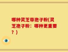 哪种灵芝带孢子粉(灵芝孢子粉：哪种更重要？)