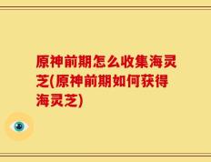 原神前期怎么收集海灵芝(原神前期如何获得海灵芝)