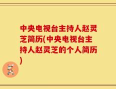 中央电视台主持人赵灵芝简历(中央电视台主持人赵灵芝的个人简历)