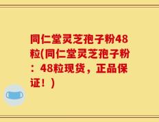 同仁堂灵芝孢子粉48粒(同仁堂灵芝孢子粉：48粒现货，正品保证！)