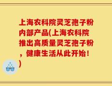 上海农科院灵芝孢子粉内部产品(上海农科院推出高质量灵芝孢子粉，健康生活从此开始！)
