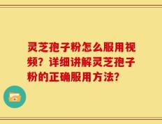 灵芝孢子粉怎么服用视频？详细讲解灵芝孢子粉的正确服用方法？
