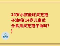 14岁小孩能吃灵芝孢子油吗(14岁儿童适合食用灵芝孢子油吗？)