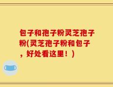包子和孢子粉灵芝孢子粉(灵芝孢子粉和包子，好处看这里！)
