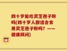 四十岁能吃灵芝孢子粉吗(四十岁人群适合食用灵芝孢子粉吗？——健康顾问)