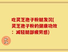 吃灵芝孢子粉腿发沉(灵芝孢子粉的健康功效：减轻腿部疲劳感)