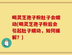 喝灵芝孢子粉肚子会蠕动(喝灵芝孢子粉后会引起肚子蠕动，如何缓解？)