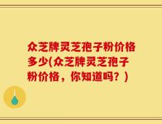 众芝牌灵芝孢子粉价格多少(众芝牌灵芝孢子粉价格，你知道吗？)