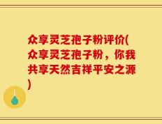 众享灵芝孢子粉评价(众享灵芝孢子粉，你我共享天然吉祥平安之源)