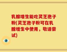 乳腺增生能吃灵芝孢子粉(灵芝孢子粉可在乳腺增生中使用，敬请尝试)