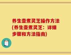 养生壶煮灵芝操作方法(养生壶煮灵芝：详细步骤和方法指南)