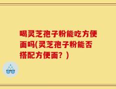 喝灵芝孢子粉能吃方便面吗(灵芝孢子粉能否搭配方便面？)