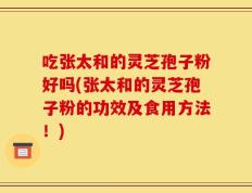 吃张太和的灵芝孢子粉好吗(张太和的灵芝孢子粉的功效及食用方法！)