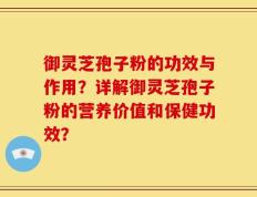 御灵芝孢子粉的功效与作用？详解御灵芝孢子粉的营养价值和保健功效？